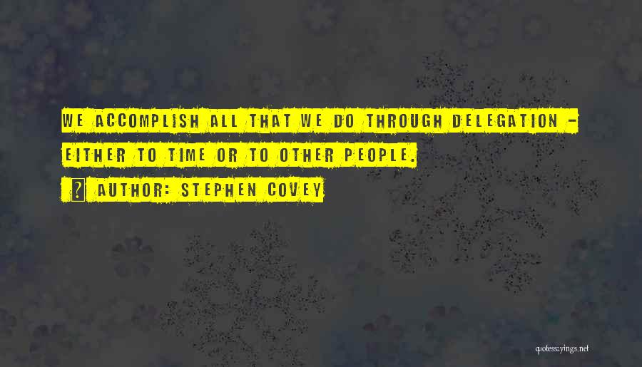 Stephen Covey Quotes: We Accomplish All That We Do Through Delegation - Either To Time Or To Other People.