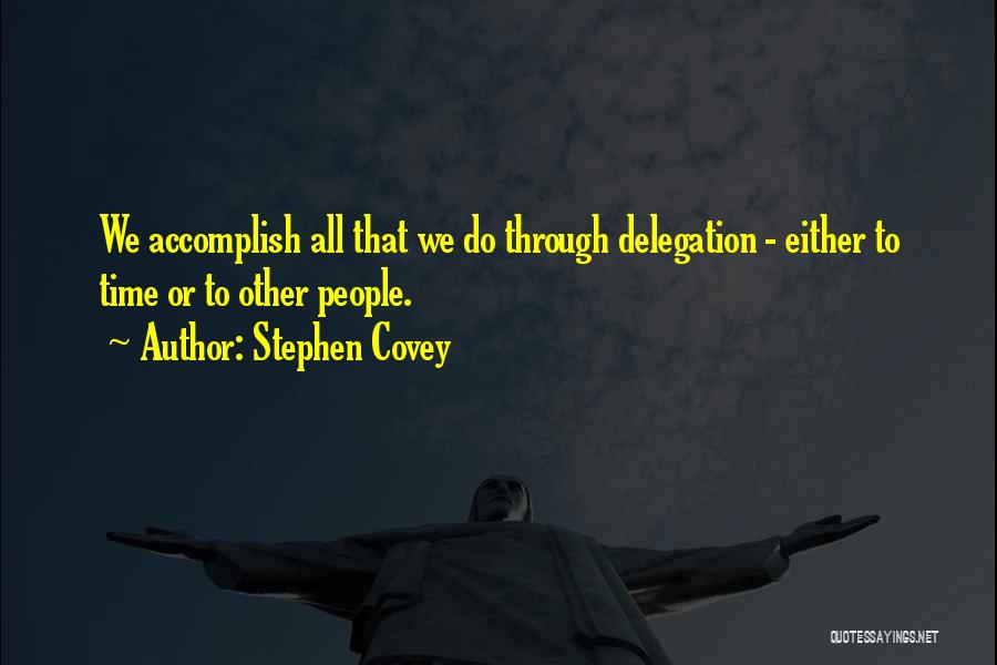 Stephen Covey Quotes: We Accomplish All That We Do Through Delegation - Either To Time Or To Other People.