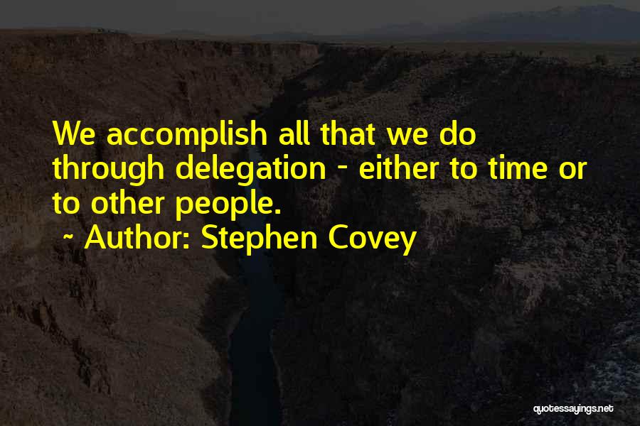 Stephen Covey Quotes: We Accomplish All That We Do Through Delegation - Either To Time Or To Other People.