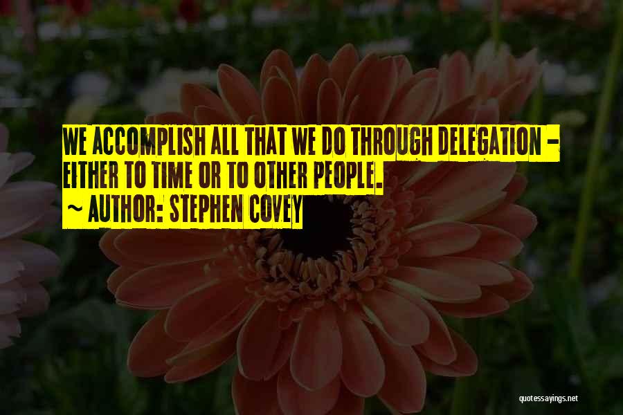 Stephen Covey Quotes: We Accomplish All That We Do Through Delegation - Either To Time Or To Other People.