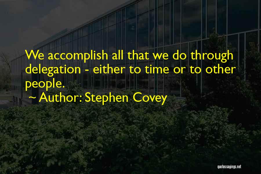 Stephen Covey Quotes: We Accomplish All That We Do Through Delegation - Either To Time Or To Other People.