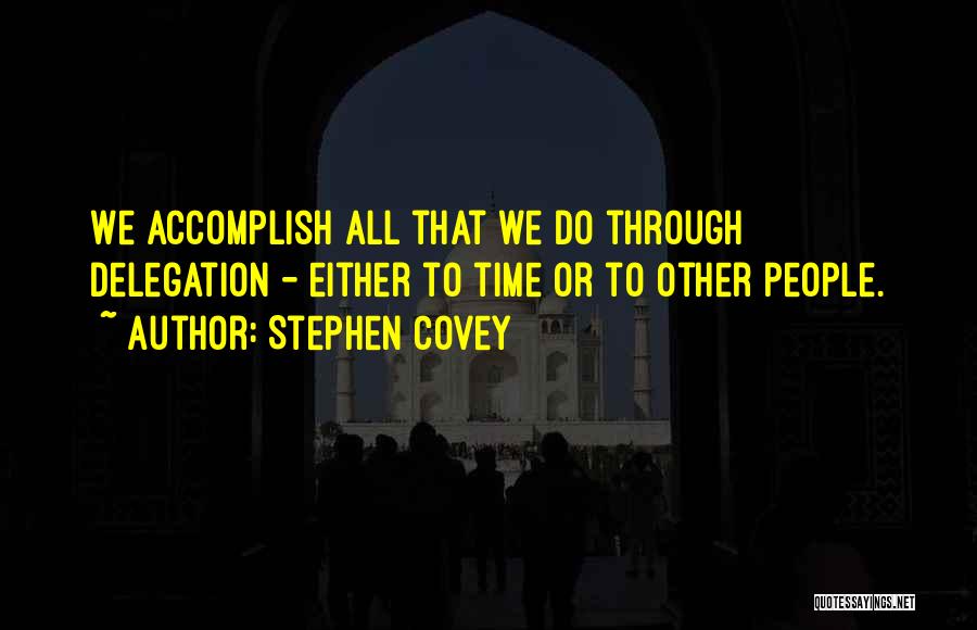 Stephen Covey Quotes: We Accomplish All That We Do Through Delegation - Either To Time Or To Other People.