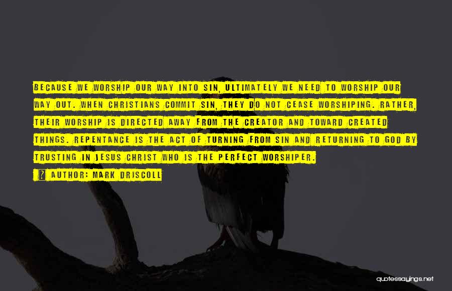 Mark Driscoll Quotes: Because We Worship Our Way Into Sin, Ultimately We Need To Worship Our Way Out. When Christians Commit Sin, They