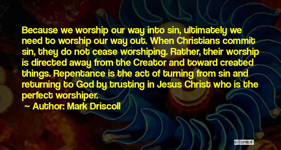 Mark Driscoll Quotes: Because We Worship Our Way Into Sin, Ultimately We Need To Worship Our Way Out. When Christians Commit Sin, They