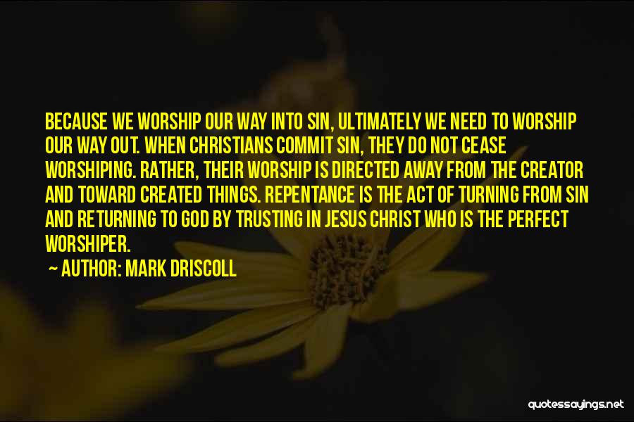 Mark Driscoll Quotes: Because We Worship Our Way Into Sin, Ultimately We Need To Worship Our Way Out. When Christians Commit Sin, They