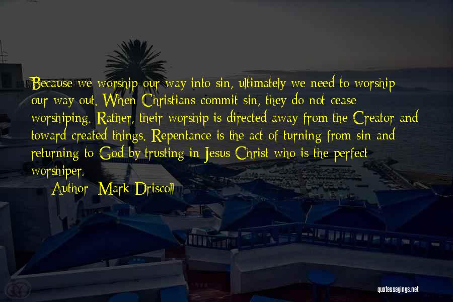 Mark Driscoll Quotes: Because We Worship Our Way Into Sin, Ultimately We Need To Worship Our Way Out. When Christians Commit Sin, They