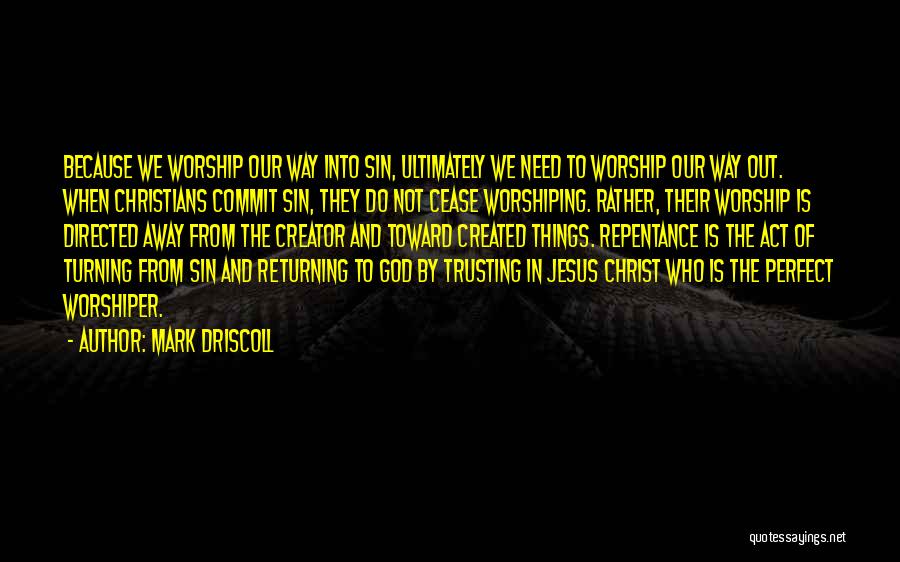 Mark Driscoll Quotes: Because We Worship Our Way Into Sin, Ultimately We Need To Worship Our Way Out. When Christians Commit Sin, They