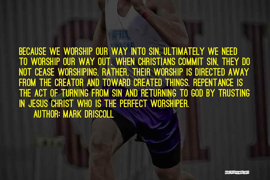 Mark Driscoll Quotes: Because We Worship Our Way Into Sin, Ultimately We Need To Worship Our Way Out. When Christians Commit Sin, They