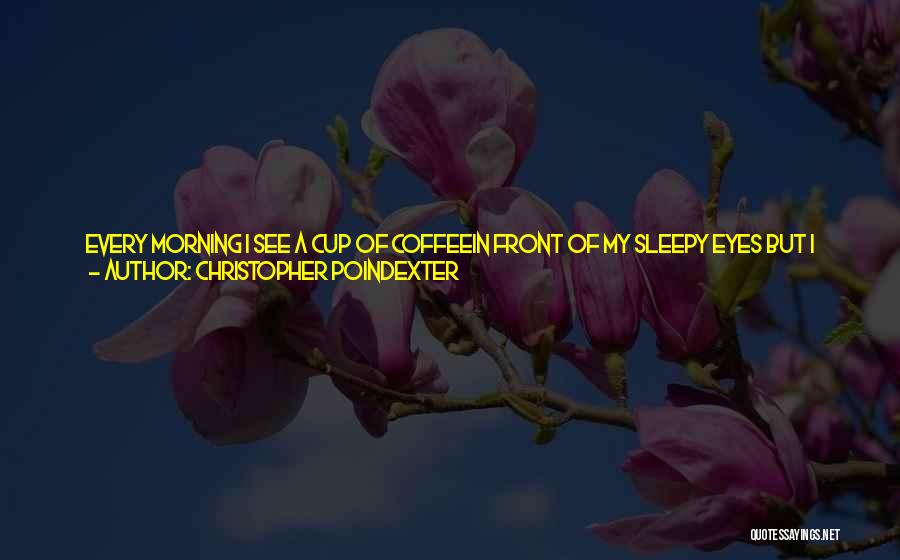 Christopher Poindexter Quotes: Every Morning I See A Cup Of Coffeein Front Of My Sleepy Eyes But I Amstarting To See Things Differently,because