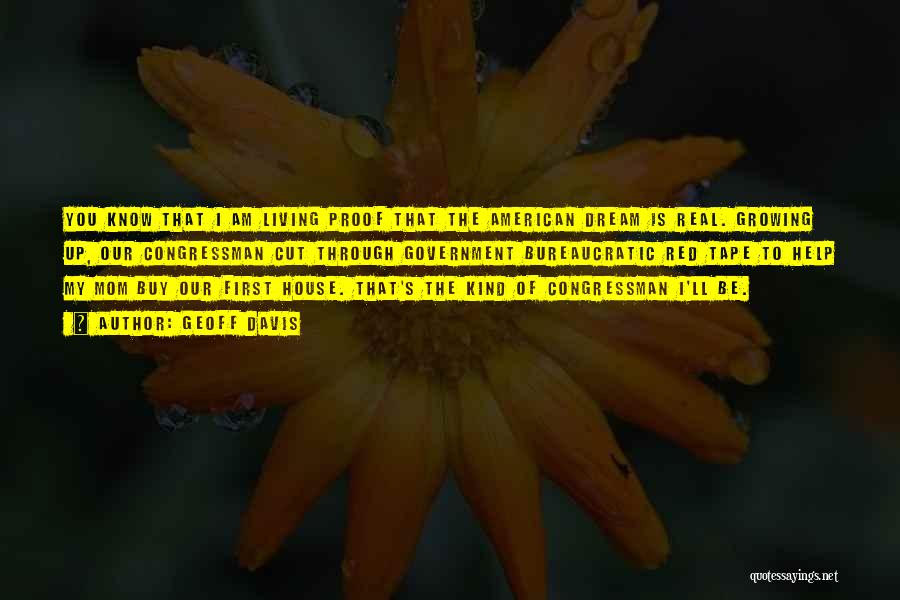 Geoff Davis Quotes: You Know That I Am Living Proof That The American Dream Is Real. Growing Up, Our Congressman Cut Through Government