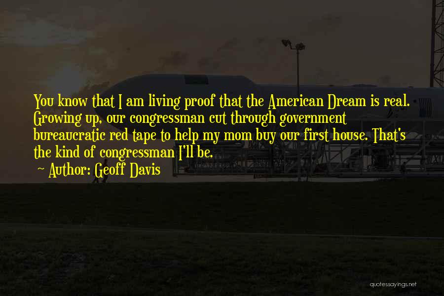 Geoff Davis Quotes: You Know That I Am Living Proof That The American Dream Is Real. Growing Up, Our Congressman Cut Through Government