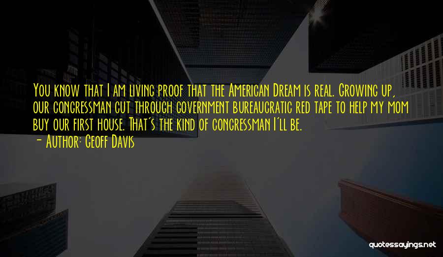 Geoff Davis Quotes: You Know That I Am Living Proof That The American Dream Is Real. Growing Up, Our Congressman Cut Through Government