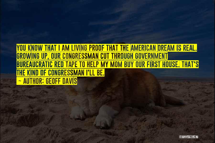 Geoff Davis Quotes: You Know That I Am Living Proof That The American Dream Is Real. Growing Up, Our Congressman Cut Through Government