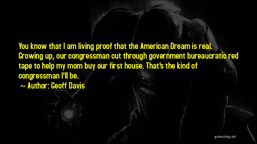 Geoff Davis Quotes: You Know That I Am Living Proof That The American Dream Is Real. Growing Up, Our Congressman Cut Through Government