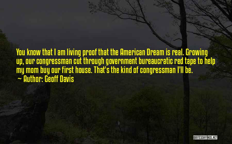 Geoff Davis Quotes: You Know That I Am Living Proof That The American Dream Is Real. Growing Up, Our Congressman Cut Through Government