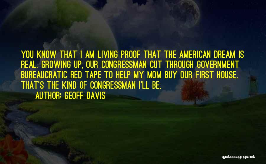 Geoff Davis Quotes: You Know That I Am Living Proof That The American Dream Is Real. Growing Up, Our Congressman Cut Through Government