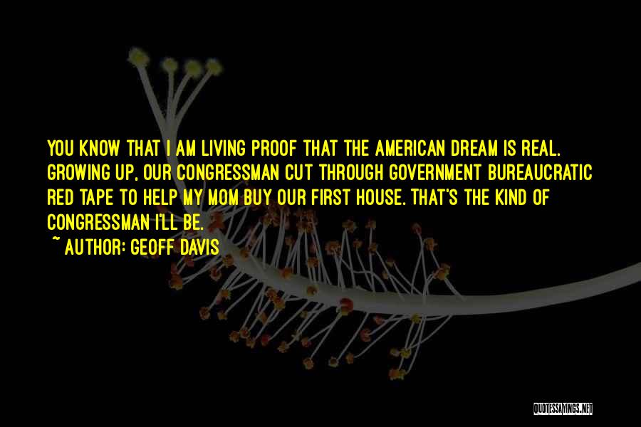 Geoff Davis Quotes: You Know That I Am Living Proof That The American Dream Is Real. Growing Up, Our Congressman Cut Through Government