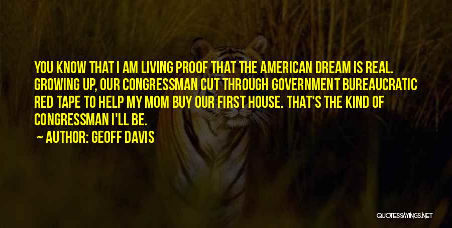 Geoff Davis Quotes: You Know That I Am Living Proof That The American Dream Is Real. Growing Up, Our Congressman Cut Through Government