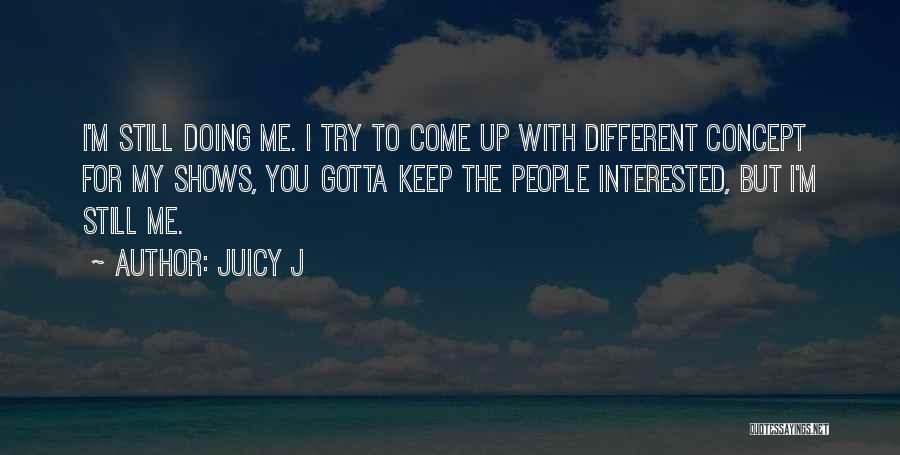 Juicy J Quotes: I'm Still Doing Me. I Try To Come Up With Different Concept For My Shows, You Gotta Keep The People