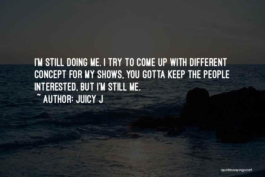 Juicy J Quotes: I'm Still Doing Me. I Try To Come Up With Different Concept For My Shows, You Gotta Keep The People