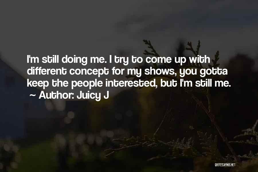 Juicy J Quotes: I'm Still Doing Me. I Try To Come Up With Different Concept For My Shows, You Gotta Keep The People