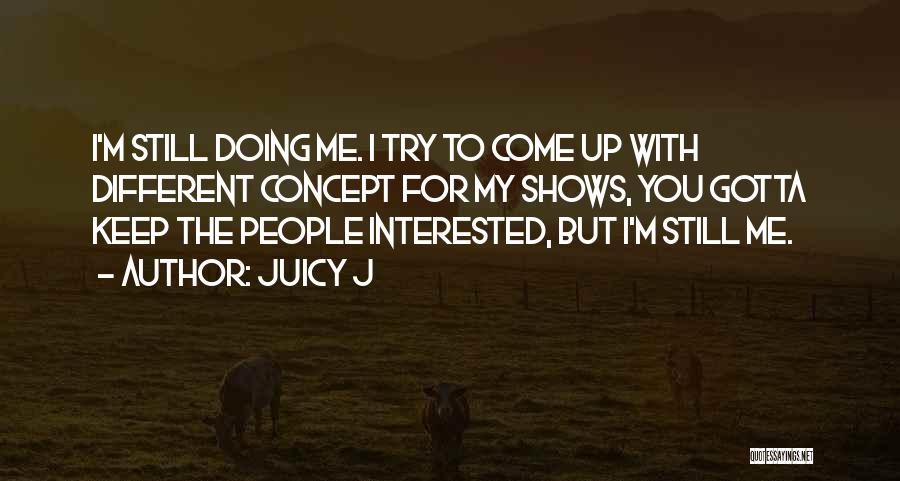 Juicy J Quotes: I'm Still Doing Me. I Try To Come Up With Different Concept For My Shows, You Gotta Keep The People