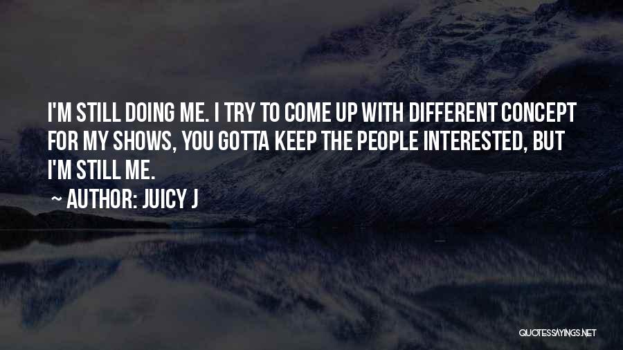 Juicy J Quotes: I'm Still Doing Me. I Try To Come Up With Different Concept For My Shows, You Gotta Keep The People