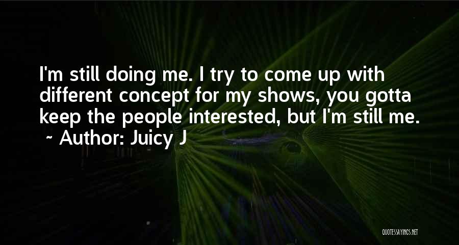 Juicy J Quotes: I'm Still Doing Me. I Try To Come Up With Different Concept For My Shows, You Gotta Keep The People