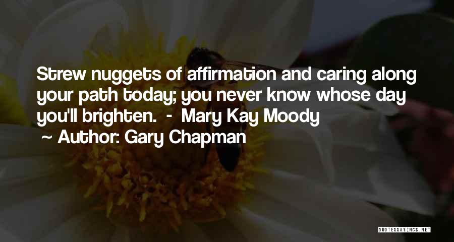 Gary Chapman Quotes: Strew Nuggets Of Affirmation And Caring Along Your Path Today; You Never Know Whose Day You'll Brighten. - Mary Kay