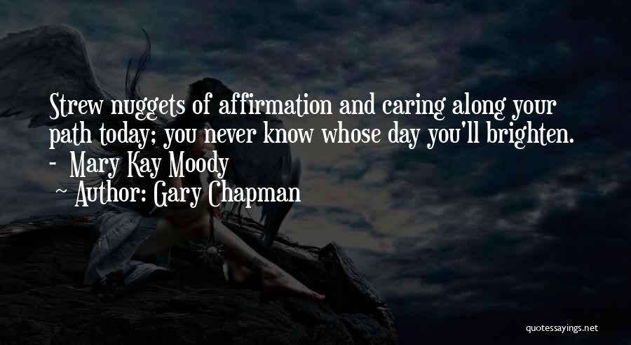 Gary Chapman Quotes: Strew Nuggets Of Affirmation And Caring Along Your Path Today; You Never Know Whose Day You'll Brighten. - Mary Kay