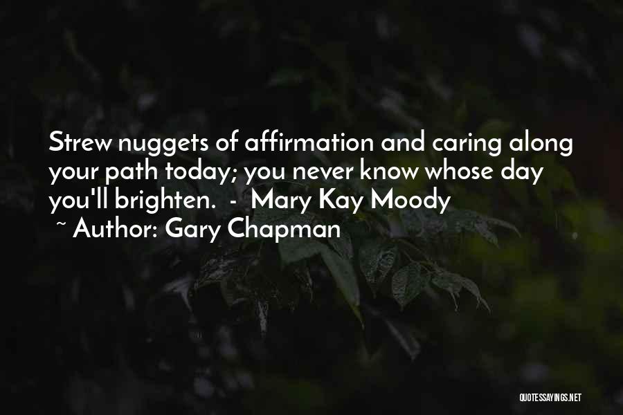 Gary Chapman Quotes: Strew Nuggets Of Affirmation And Caring Along Your Path Today; You Never Know Whose Day You'll Brighten. - Mary Kay