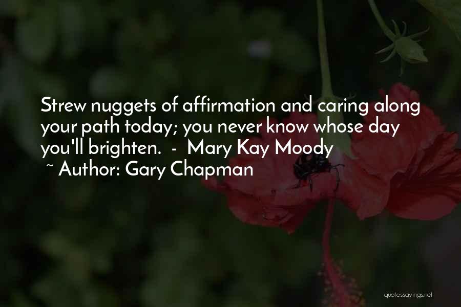 Gary Chapman Quotes: Strew Nuggets Of Affirmation And Caring Along Your Path Today; You Never Know Whose Day You'll Brighten. - Mary Kay