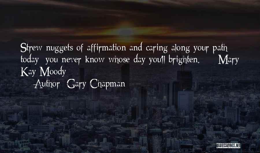 Gary Chapman Quotes: Strew Nuggets Of Affirmation And Caring Along Your Path Today; You Never Know Whose Day You'll Brighten. - Mary Kay