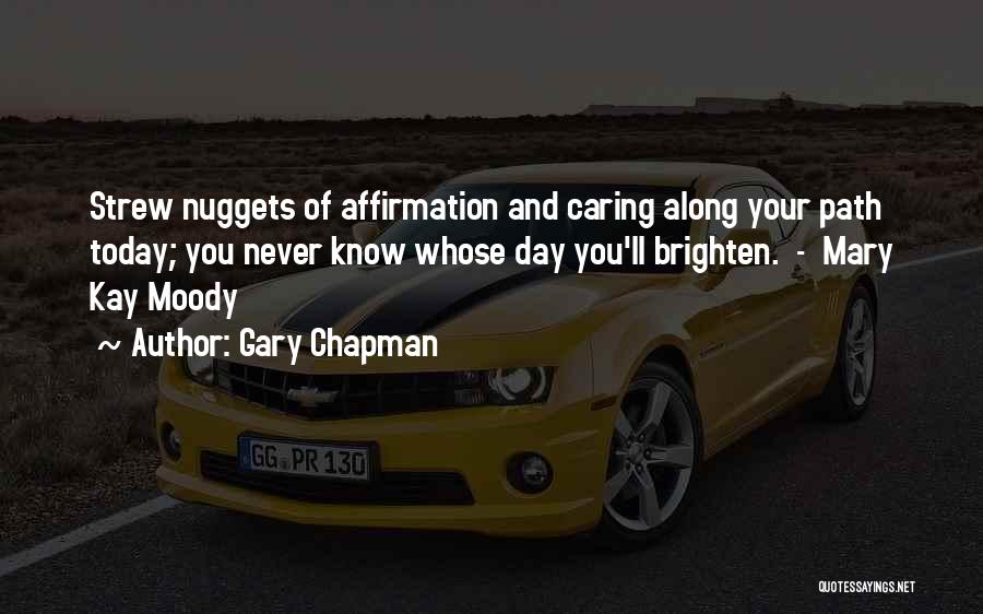 Gary Chapman Quotes: Strew Nuggets Of Affirmation And Caring Along Your Path Today; You Never Know Whose Day You'll Brighten. - Mary Kay