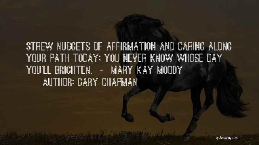 Gary Chapman Quotes: Strew Nuggets Of Affirmation And Caring Along Your Path Today; You Never Know Whose Day You'll Brighten. - Mary Kay