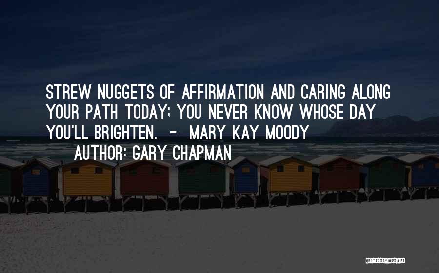 Gary Chapman Quotes: Strew Nuggets Of Affirmation And Caring Along Your Path Today; You Never Know Whose Day You'll Brighten. - Mary Kay