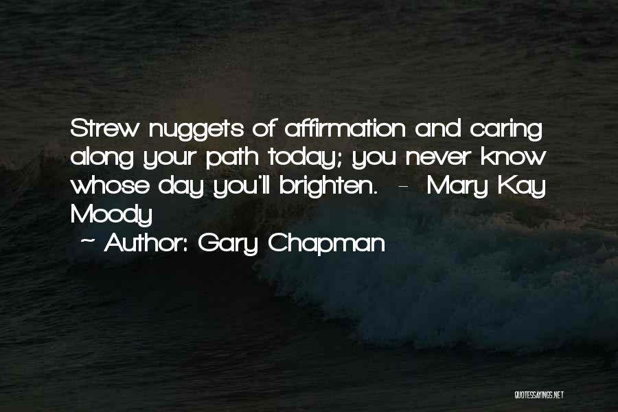 Gary Chapman Quotes: Strew Nuggets Of Affirmation And Caring Along Your Path Today; You Never Know Whose Day You'll Brighten. - Mary Kay