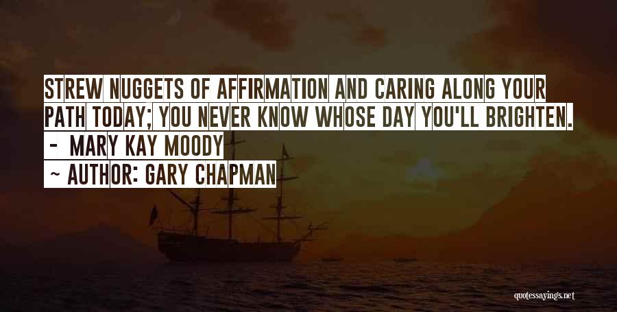 Gary Chapman Quotes: Strew Nuggets Of Affirmation And Caring Along Your Path Today; You Never Know Whose Day You'll Brighten. - Mary Kay