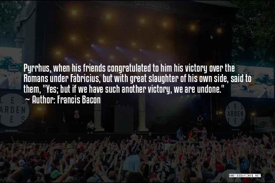 Francis Bacon Quotes: Pyrrhus, When His Friends Congratulated To Him His Victory Over The Romans Under Fabricius, But With Great Slaughter Of His