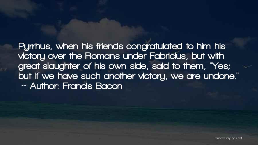 Francis Bacon Quotes: Pyrrhus, When His Friends Congratulated To Him His Victory Over The Romans Under Fabricius, But With Great Slaughter Of His