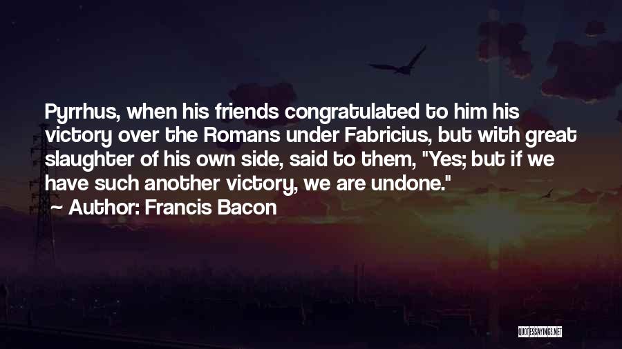 Francis Bacon Quotes: Pyrrhus, When His Friends Congratulated To Him His Victory Over The Romans Under Fabricius, But With Great Slaughter Of His