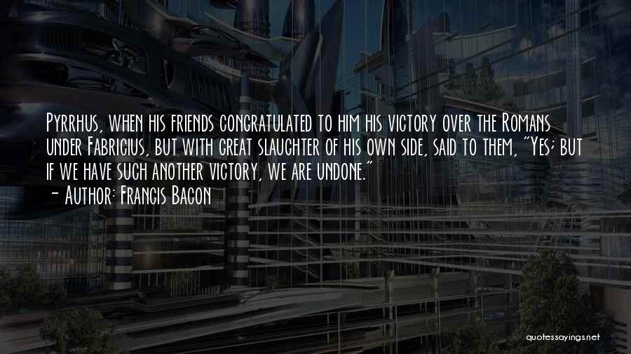 Francis Bacon Quotes: Pyrrhus, When His Friends Congratulated To Him His Victory Over The Romans Under Fabricius, But With Great Slaughter Of His