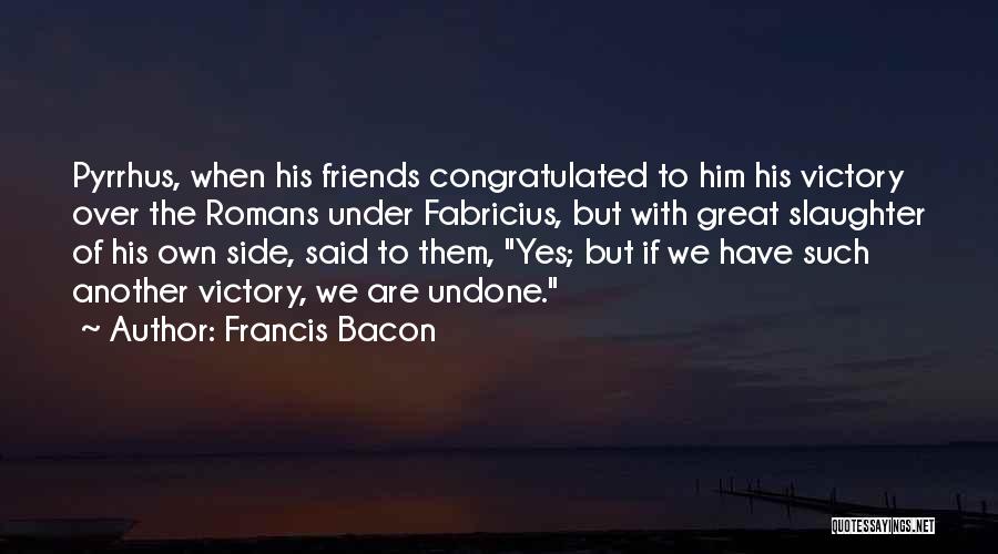 Francis Bacon Quotes: Pyrrhus, When His Friends Congratulated To Him His Victory Over The Romans Under Fabricius, But With Great Slaughter Of His