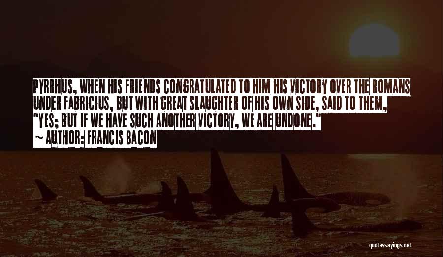 Francis Bacon Quotes: Pyrrhus, When His Friends Congratulated To Him His Victory Over The Romans Under Fabricius, But With Great Slaughter Of His