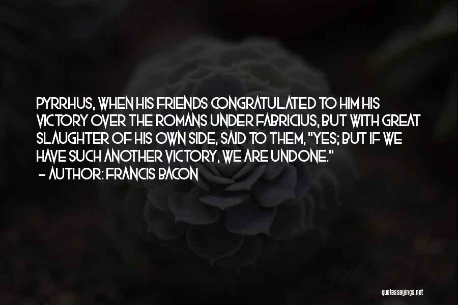 Francis Bacon Quotes: Pyrrhus, When His Friends Congratulated To Him His Victory Over The Romans Under Fabricius, But With Great Slaughter Of His