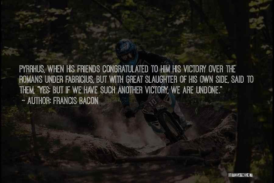 Francis Bacon Quotes: Pyrrhus, When His Friends Congratulated To Him His Victory Over The Romans Under Fabricius, But With Great Slaughter Of His