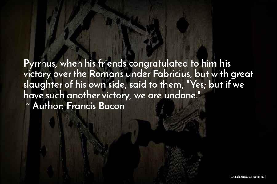 Francis Bacon Quotes: Pyrrhus, When His Friends Congratulated To Him His Victory Over The Romans Under Fabricius, But With Great Slaughter Of His
