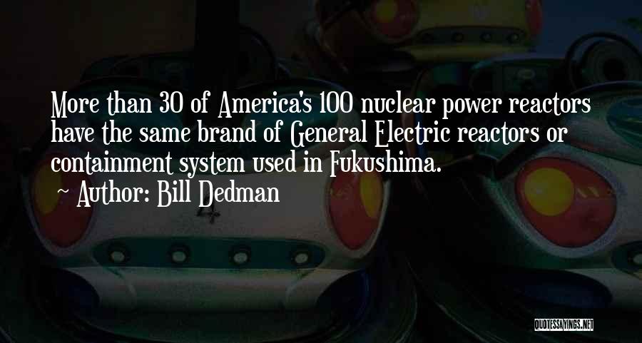 Bill Dedman Quotes: More Than 30 Of America's 100 Nuclear Power Reactors Have The Same Brand Of General Electric Reactors Or Containment System