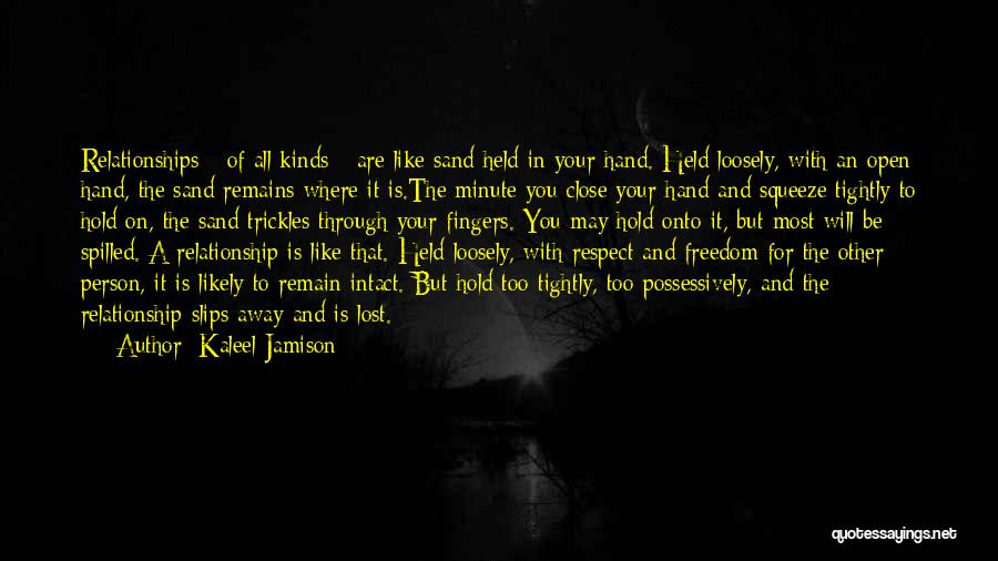 Kaleel Jamison Quotes: Relationships - Of All Kinds - Are Like Sand Held In Your Hand. Held Loosely, With An Open Hand, The