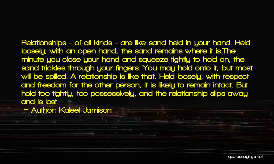 Kaleel Jamison Quotes: Relationships - Of All Kinds - Are Like Sand Held In Your Hand. Held Loosely, With An Open Hand, The